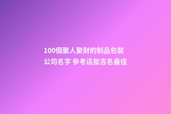 100個聚人聚財的制品包裝公司名字 參考這批吉名最佳-第1張-公司起名-玄機派